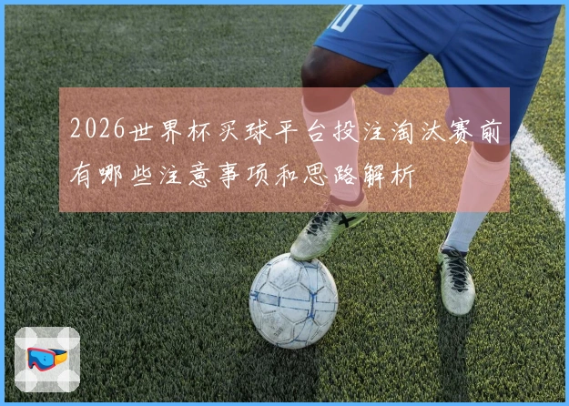 2026世界杯买球平台投注淘汰赛前有哪些注意事项和思路解析