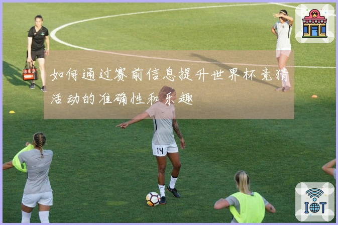 如何通过赛前信息提升世界杯竞猜活动的准确性和乐趣