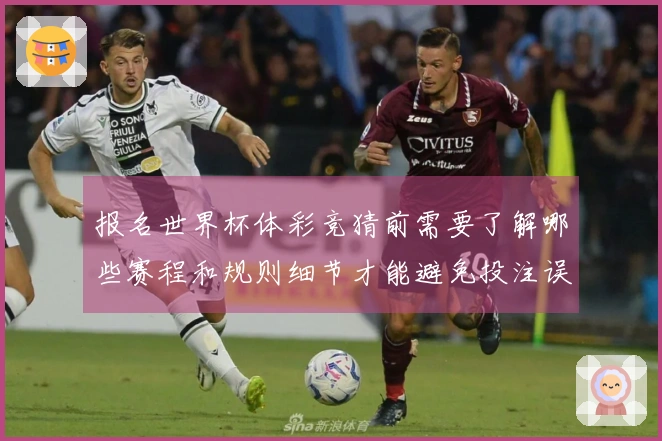 报名世界杯体彩竞猜前需要了解哪些赛程和规则细节才能避免投注误区