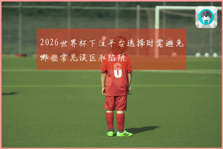 2026世界杯下注平台选择时需避免哪些常见误区和陷阱