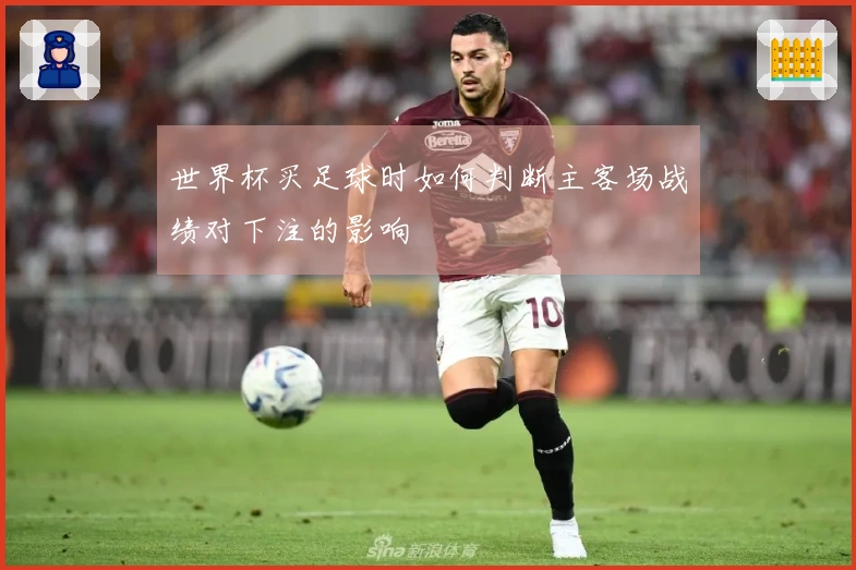 世界杯买足球时如何判断主客场战绩对下注的影响