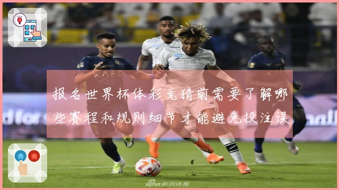 报名世界杯体彩竞猜前需要了解哪些赛程和规则细节才能避免投注误区