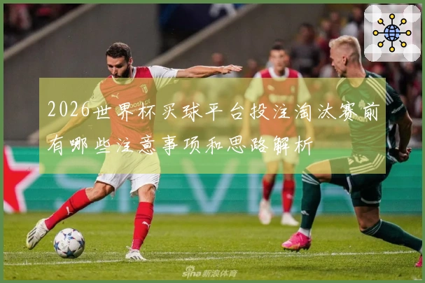 2026世界杯买球平台投注淘汰赛前有哪些注意事项和思路解析