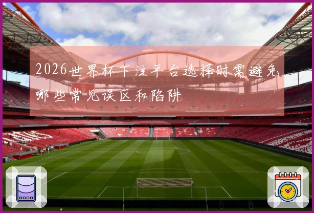 2026世界杯下注平台选择时需避免哪些常见误区和陷阱